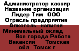 Администратор-кассир › Название организации ­ Лидер Тим, ООО › Отрасль предприятия ­ Алкоголь, напитки › Минимальный оклад ­ 36 000 - Все города Работа » Вакансии   . Томская обл.,Томск г.